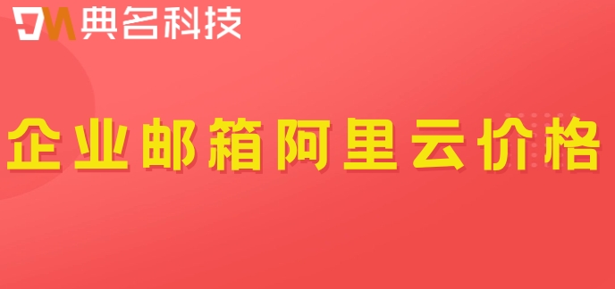 企业邮箱 阿里云 价格：阿里企业云邮箱多少钱一个