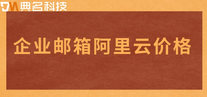 企业邮箱阿里云价格:阿里邮箱多少钱一个月