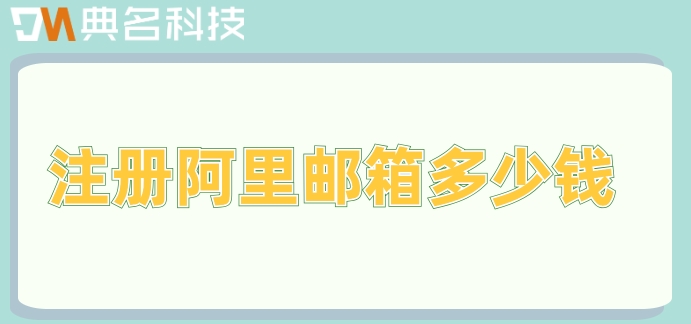 注册阿里邮箱多少钱?阿里云邮箱企业版收费标准