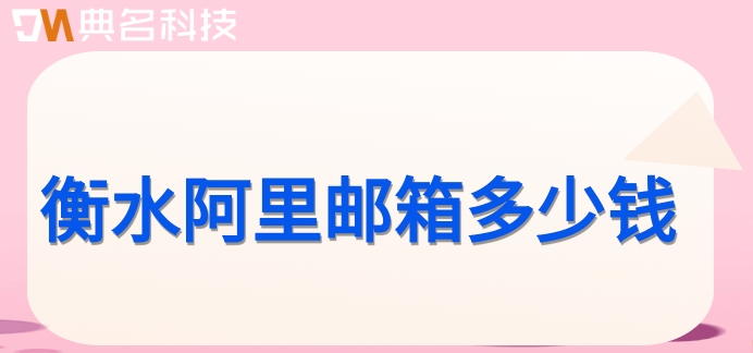 衡水阿里邮箱多少钱？阿里云邮箱收费标准