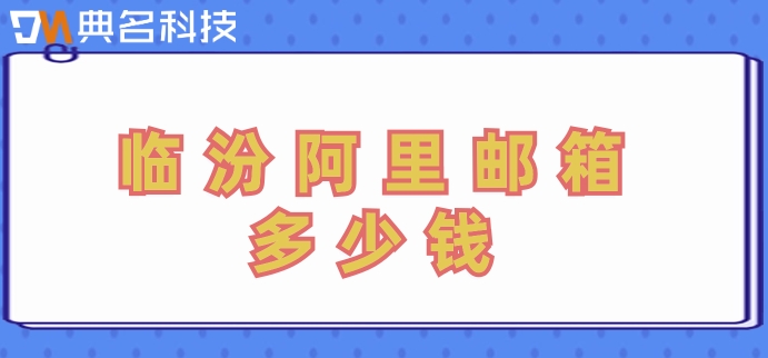临汾阿里邮箱多少钱?阿里云邮箱付费价格