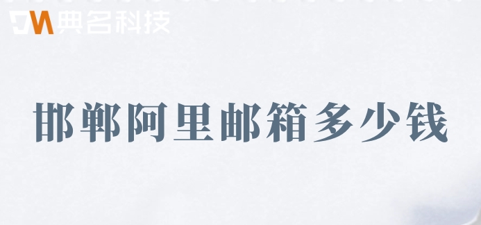 邯郸阿里邮箱多少钱？阿里云邮箱企业版收费