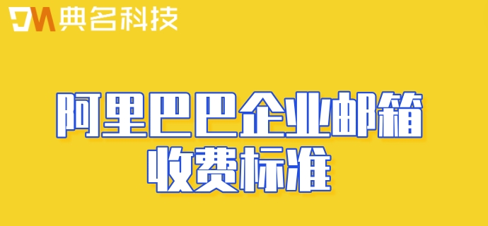 阿里巴巴企业邮箱收费标准:注册阿里云企业邮箱多少钱