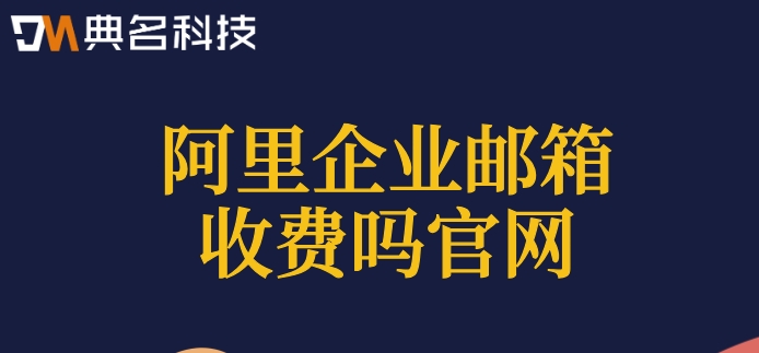 阿里企业邮箱收费吗官网？阿里云企业版邮箱费用