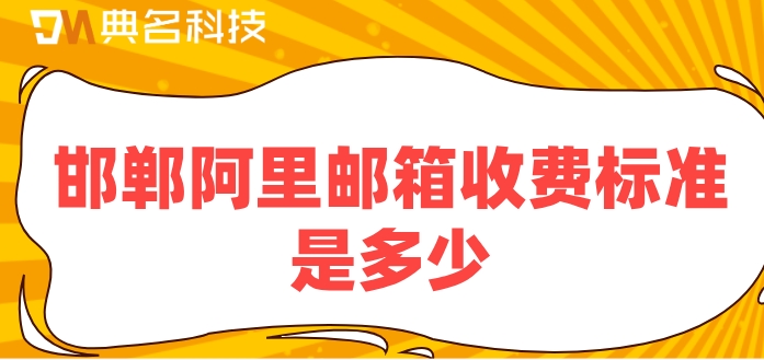 邯郸阿里邮箱收费标准是多少？阿里云企业邮箱的费用