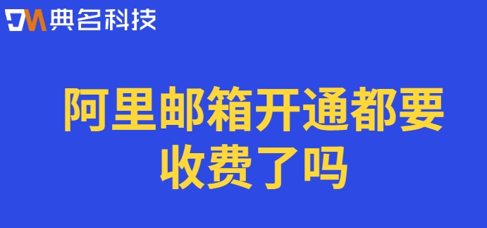 阿里邮箱开通都要收费了吗？阿里企业邮箱收费标准