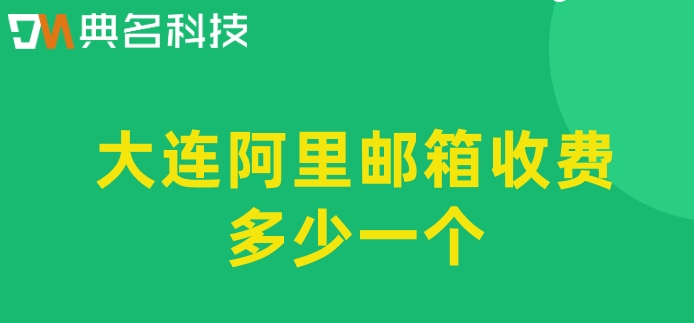 大连阿里邮箱收费多少一个?阿里巴巴企业邮箱费用