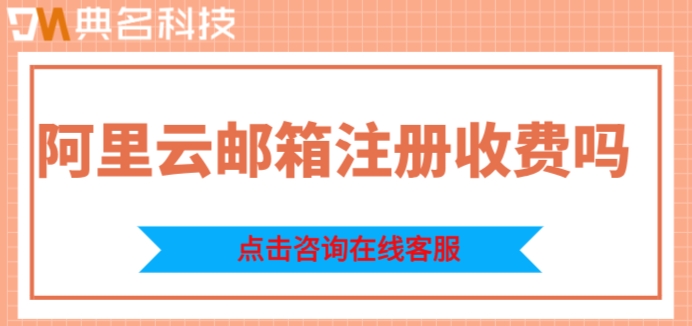阿里云邮箱注册收费吗知乎？阿里云邮箱企业版价格