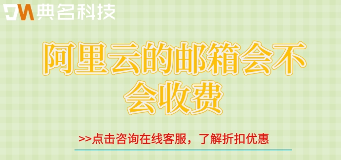 阿里云的邮箱会不会收费?阿里云邮箱收费版