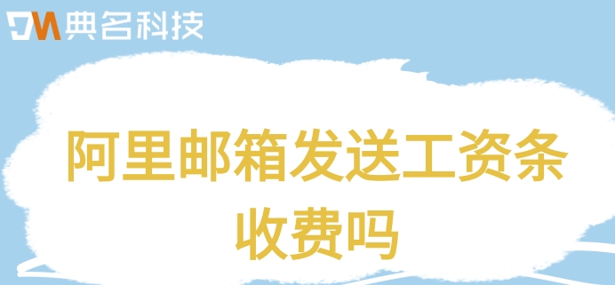 阿里邮箱发送工资条收费吗？阿里巴巴邮箱收费标准