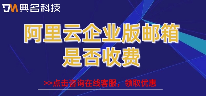 阿里云企业版邮箱是否收费？阿里云企业版邮箱售价