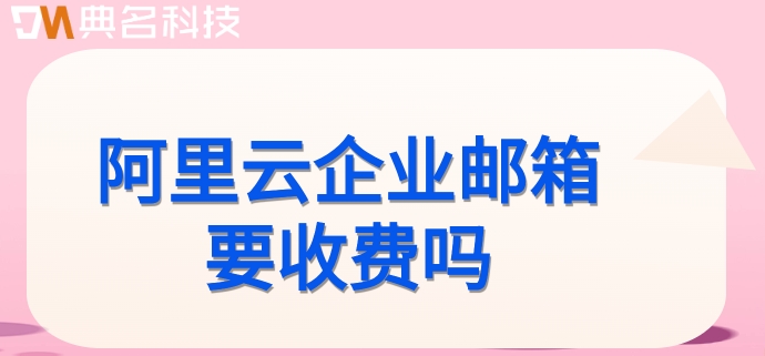 阿里云企业邮箱要收费吗？阿里企业云邮箱费用