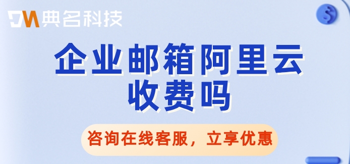 企业邮箱阿里云收费吗?阿里云企业邮箱的价格