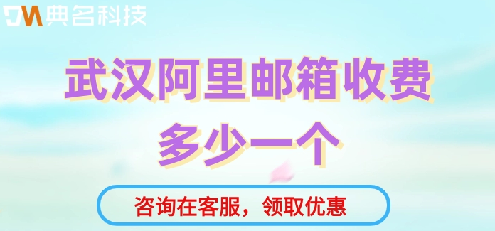 武汉阿里邮箱收费多少一个？阿里云邮箱企业版价格表