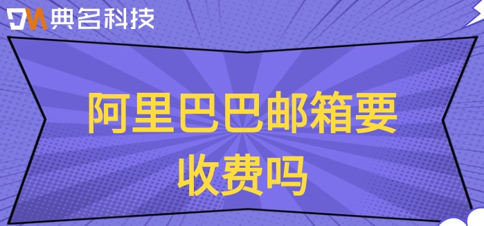 阿里巴巴邮箱要收费吗？阿里云的企业邮箱价格