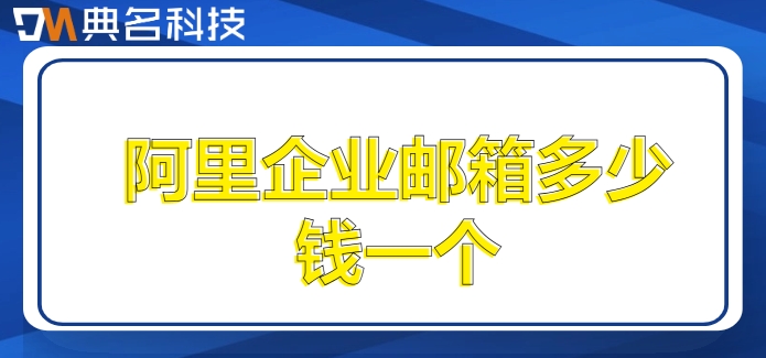阿里云企业版邮箱单独收费：阿里企业邮箱多少钱一个