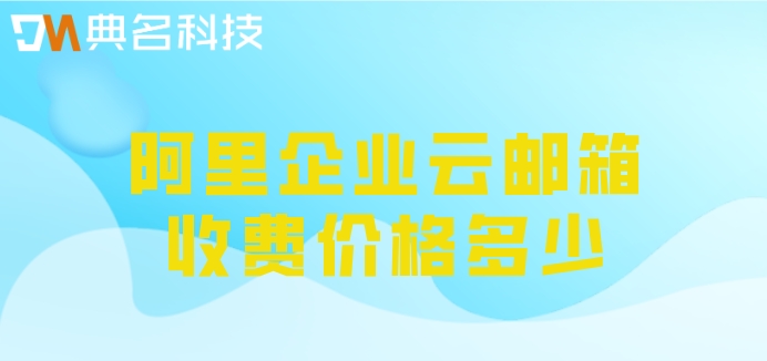 阿里云企业特别版邮箱费用:阿里企业云邮箱价格多少