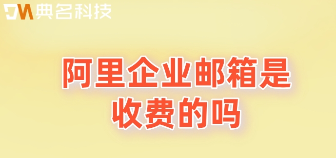 阿里企业邮箱是收费的吗？阿里企业邮箱年付价格