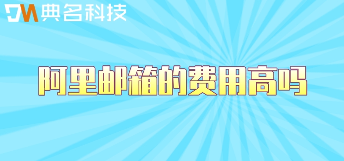阿里邮箱的费用高吗知乎？阿里邮箱企业版费用