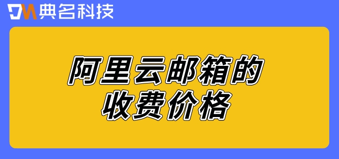 阿里云怎么买邮箱域名账号？阿里云邮箱的收费价格