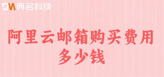 阿里云买企业邮箱后：阿里云邮箱购买费用多少钱
