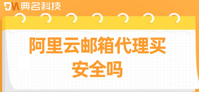 阿里云邮箱 代理买安全吗？阿里企业版邮箱报价