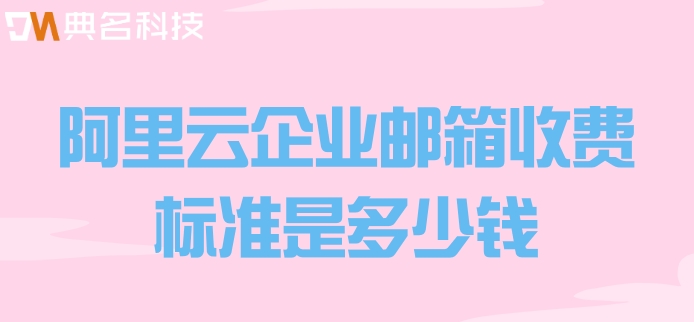 阿里云企业邮箱收费标准是多少钱
