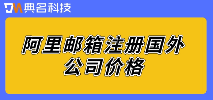 阿里邮箱注册国外公司价格:阿里企业邮箱注册价格多少钱