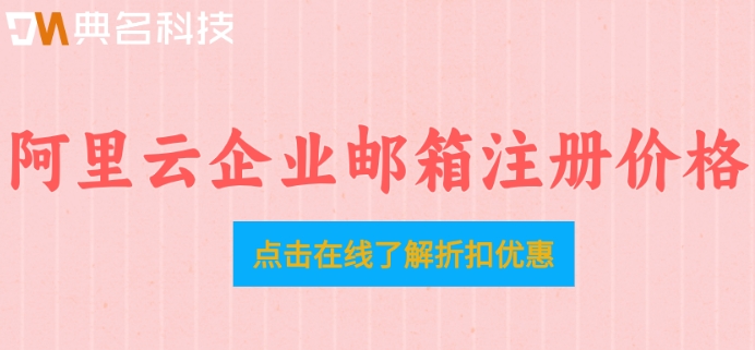 阿里云企业邮箱注册价格：阿里收费企业邮箱多少钱一年