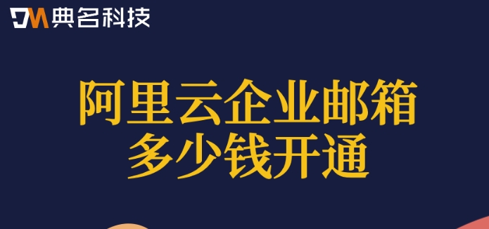 阿里云企业邮箱价格：阿里云企业邮箱多少钱开通