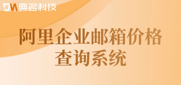 阿里企业邮箱价格查询系统：阿里云邮箱注册多少钱