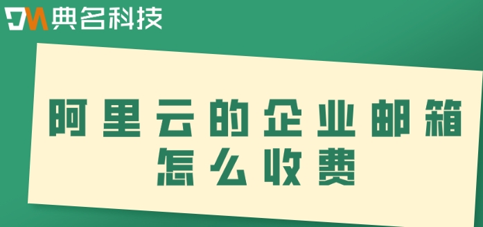 阿里云邮箱自动转发价格：阿里云的企业邮箱怎么收费
