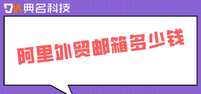 阿里外贸邮箱多少钱？阿里企业云邮箱费用