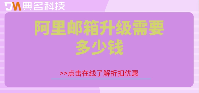 阿里邮箱升级需要多少钱？阿里云邮箱在线报价