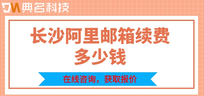 长沙阿里邮箱续费多少钱？阿里企业邮箱续费价格