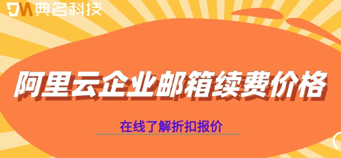 阿里云企业邮箱续费价格：阿里云邮箱续费多少钱