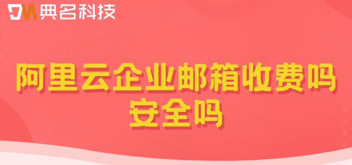 阿里云企业邮箱收费吗安全吗？阿里企业邮箱的费用