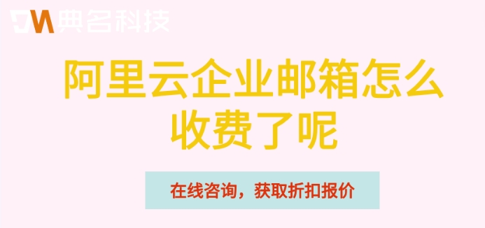 阿里云企业邮箱怎么收费了呢？阿里云企业邮箱价格
