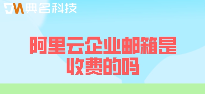 阿里云企业邮箱是收费的吗