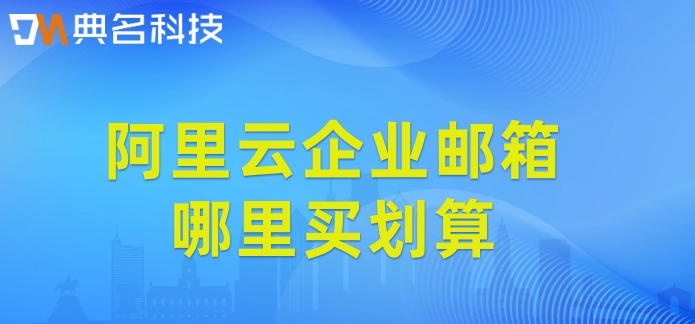 阿里云企业邮箱哪里买划算？阿里云企业邮箱价格