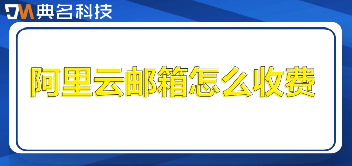 阿里云买域名企业邮箱后缀：阿里云邮箱怎么收费
