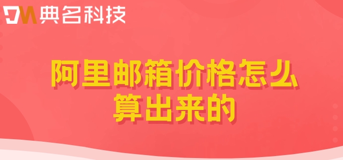阿里邮箱价格怎么算出来的?阿里云邮箱收费