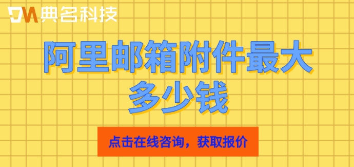 阿里邮箱附件最大多少钱？阿里企业邮箱年费