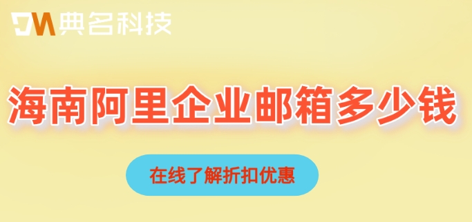 海南阿里企业邮箱多少钱?开通阿里云邮箱费用