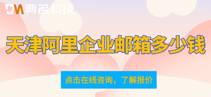 天津阿里企业邮箱多少钱？阿里云邮箱收费价格表