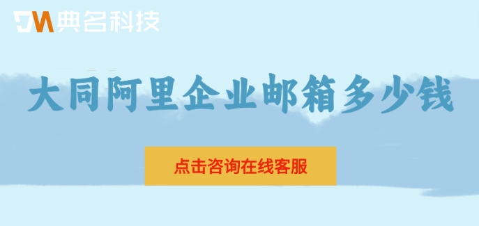 大同阿里企业邮箱多少钱？阿里邮箱的官网报价