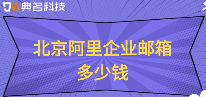 北京阿里企业邮箱多少钱？阿里云邮箱费用