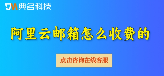 阿里云企业邮箱价格表下载：阿里云邮箱怎么收费的