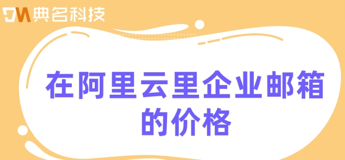 在阿里云里企业邮箱的价格：阿里邮箱多少钱一个