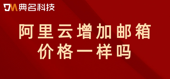阿里云增加邮箱价格一样吗?阿里云企业邮箱价格
